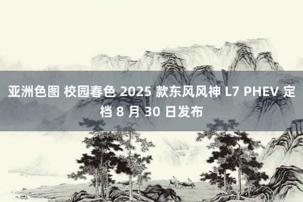 亚洲色图 校园春色 2025 款东风风神 L7 PHEV 定档 8 月 30 日发布