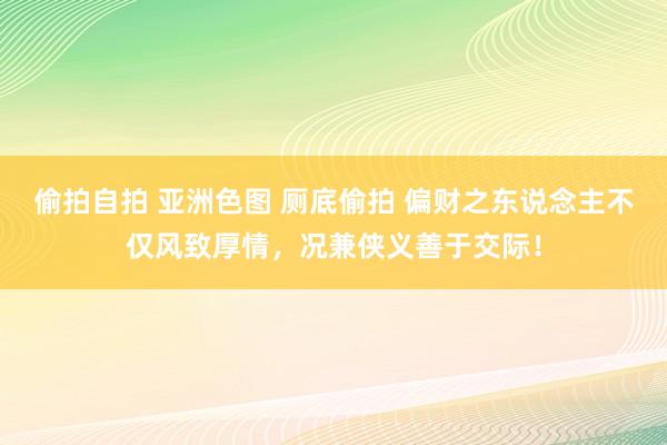 偷拍自拍 亚洲色图 厕底偷拍 偏财之东说念主不仅风致厚情，况兼侠义善于交际！